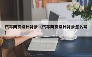日照汽车网页设计背景（汽车网页设计背景怎么写）