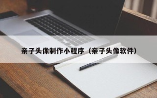 日照亲子头像制作小程序（亲子头像软件）