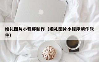 日照婚礼图片小程序制作（婚礼图片小程序制作软件）