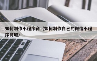 日照如何制作小程序商（如何制作自己的微信小程序商城）