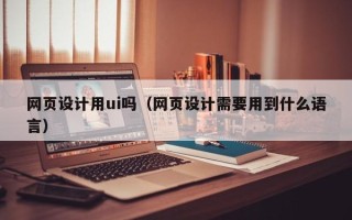 日照网页设计用ui吗（网页设计需要用到什么语言）